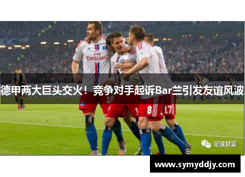 德甲两大巨头交火！竞争对手起诉Bar兰引发友谊风波